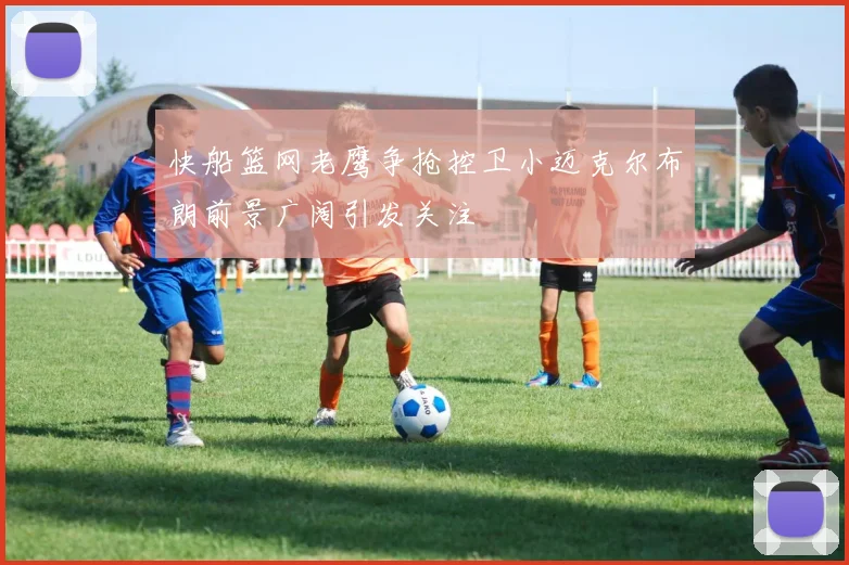 快船篮网老鹰争抢控卫小迈克尔布朗前景广阔引发关注