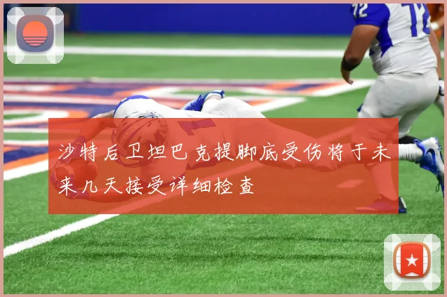 沙特后卫坦巴克提脚底受伤将于未来几天接受详细检查