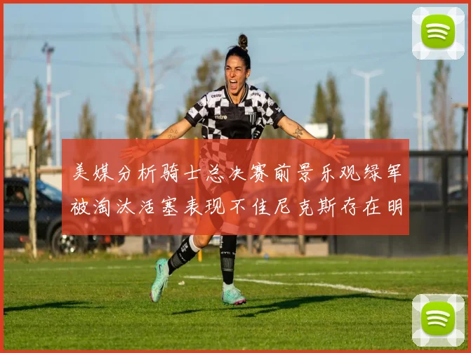 美媒分析骑士总决赛前景乐观绿军被淘汰活塞表现不佳尼克斯存在明显短板