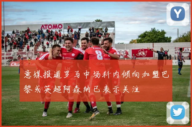 意媒报道罗马中场科内倾向加盟巴黎或英超阿森纳已表示关注