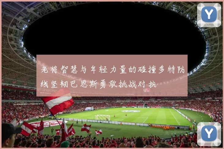 老将智慧与年轻力量的碰撞多特防线坚韧巴恩斯勇敢挑战对抗