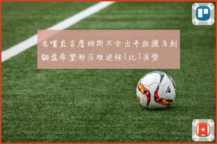 名嘴直言詹姆斯不会出手救援马刺翻盘希望渺茫难逆转1比3劣势