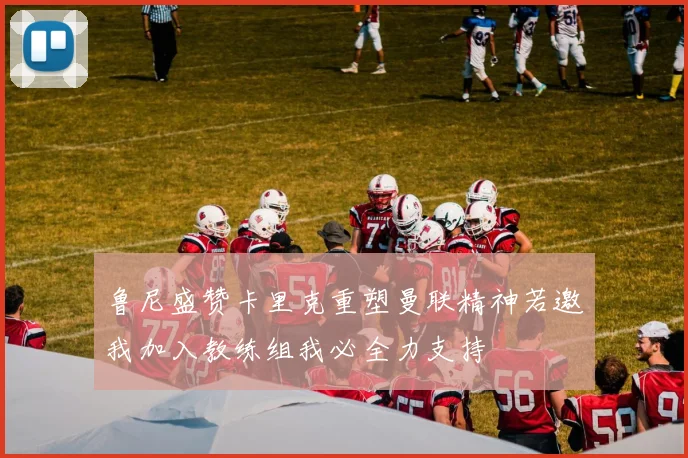 鲁尼盛赞卡里克重塑曼联精神若邀我加入教练组我必全力支持