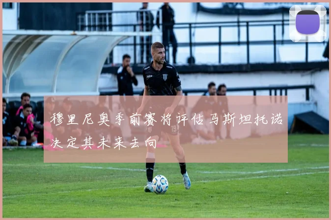 穆里尼奥季前赛将评估马斯坦托诺决定其未来去向