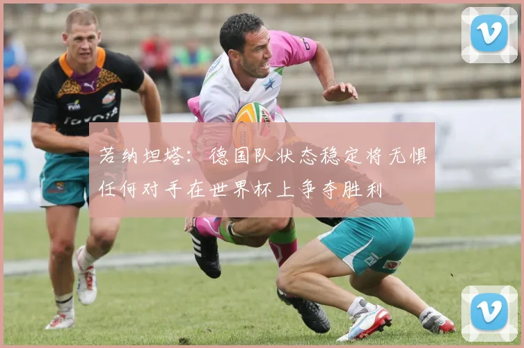 若纳坦塔：德国队状态稳定将无惧任何对手在世界杯上争夺胜利