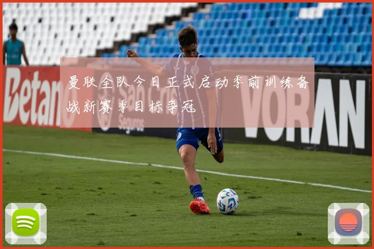 曼联全队今日正式启动季前训练备战新赛季目标争冠