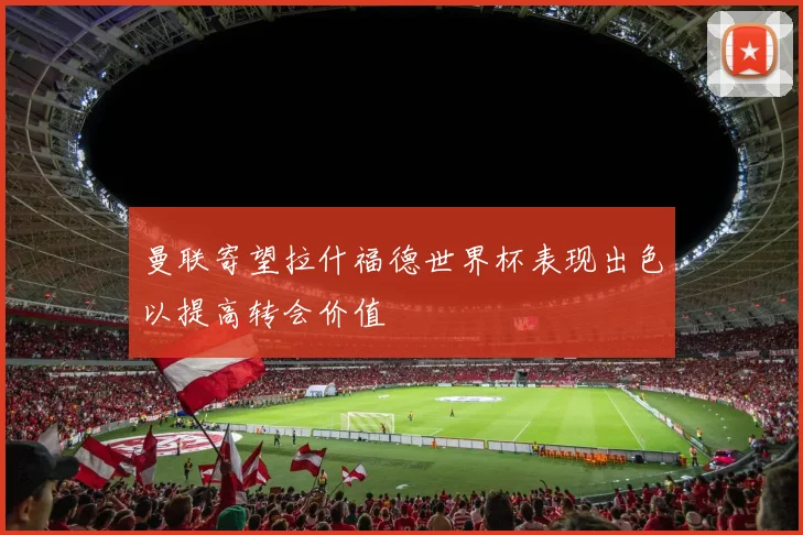 曼联寄望拉什福德世界杯表现出色以提高转会价值