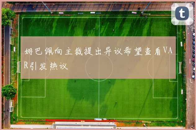 姆巴佩向主裁提出异议希望查看VAR引发热议