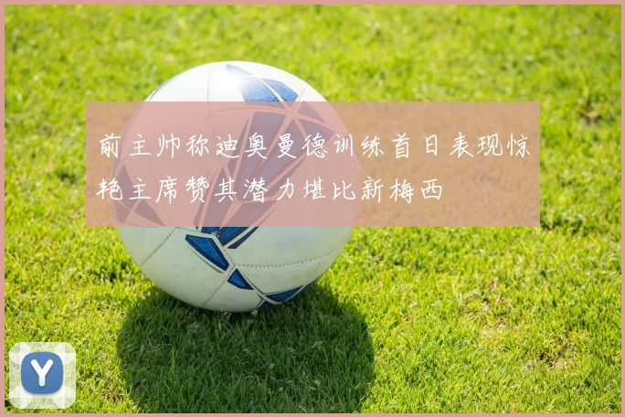 前主帅称迪奥曼德训练首日表现惊艳主席赞其潜力堪比新梅西