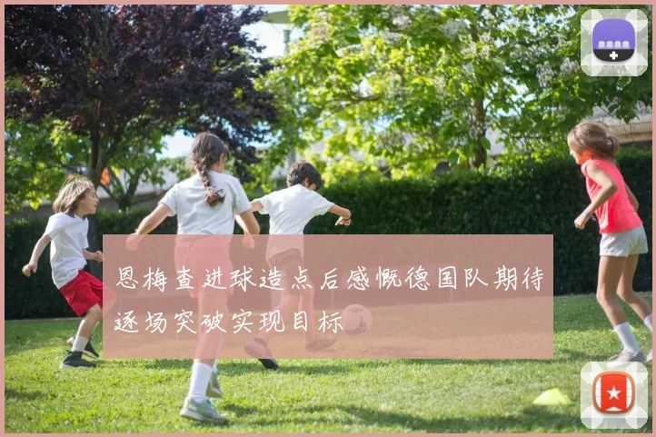 恩梅查进球造点后感慨德国队期待逐场突破实现目标