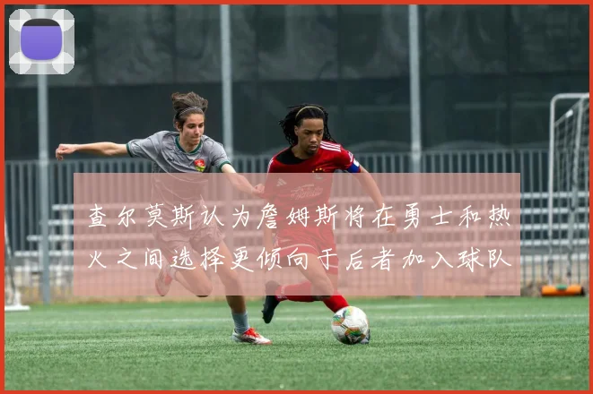 查尔莫斯认为詹姆斯将在勇士和热火之间选择更倾向于后者加入球队