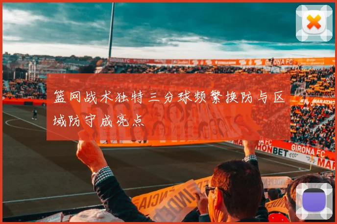 篮网战术独特三分球频繁换防与区域防守成亮点