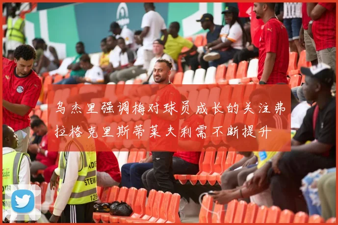 乌杰里强调梅对球员成长的关注弗拉格克里斯蒂莱夫利需不断提升