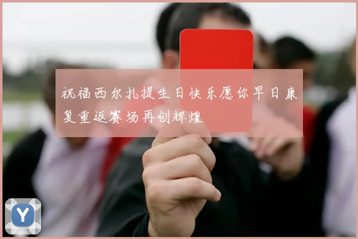 祝福西尔扎提生日快乐愿你早日康复重返赛场再创辉煌