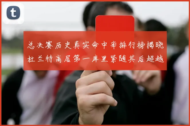 总决赛历史真实命中率排行榜揭晓杜兰特高居第一库里紧随其后超越奥尼尔