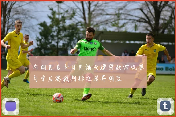 布朗直言今日直播或遭罚款常规赛与季后赛裁判标准差异明显