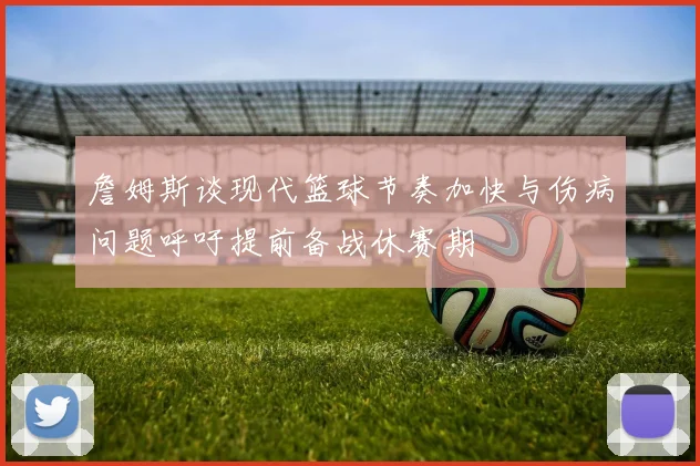 詹姆斯谈现代篮球节奏加快与伤病问题呼吁提前备战休赛期