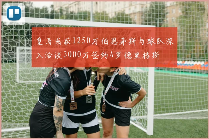 皇马或获1250万伯恩茅斯与球队深入洽谈3000万签约A罗德里格斯