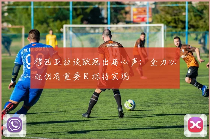 穆西亚拉谈欧冠出局心声：全力以赴仍有重要目标待实现