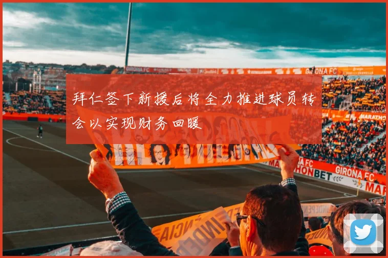 拜仁签下新援后将全力推进球员转会以实现财务回暖