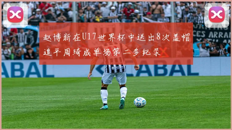 赵博新在U17世界杯中送出8次盖帽追平周琦成单场第二多纪录