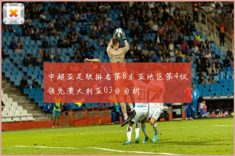 中超亚足联排名第8东亚地区第4仅领先澳大利亚03分分析