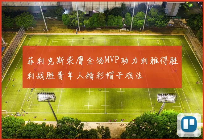 菲利克斯荣膺全场MVP助力利雅得胜利战胜青年人精彩帽子戏法