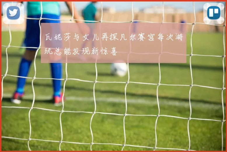 瓦妮莎与女儿再探凡尔赛宫每次游玩总能发现新惊喜
