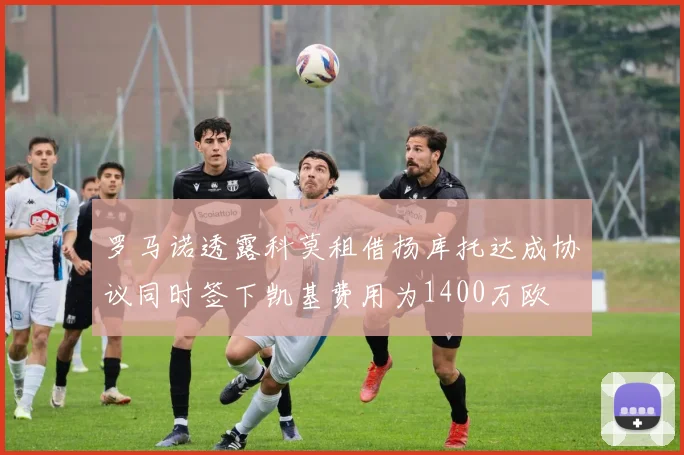 罗马诺透露科莫租借扬库托达成协议同时签下凯基费用为1400万欧