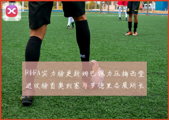 FIFA实力榜更新姆巴佩力压梅西登进攻榜首奥利塞与罗德里各展所长