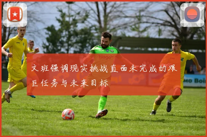 文班强调现实挑战直面未完成的艰巨任务与未来目标