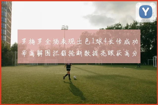罗梅罗全场表现出色1球4长传成功率高解围拦截抢断数据亮眼获高分评价